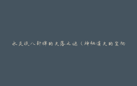 永灵族八卦牌的失落之谜（神秘消失的宝物引发热议）