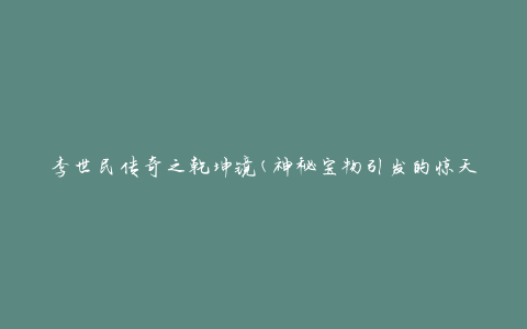 李世民传奇之乾坤镜(神秘宝物引发的惊天传说)
