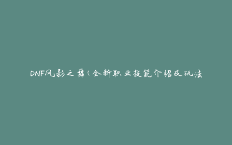 DNF风影之舞(全新职业技能介绍及玩法攻略)
