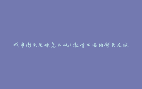 城市街头足球怎么玩(激情四溢的街头足球技巧与战术分享)