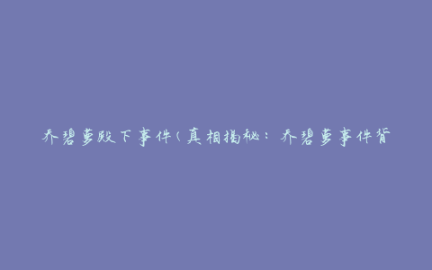 乔碧萝殿下事件(真相揭秘：乔碧萝事件背后的真实内幕)