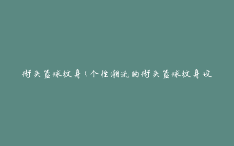 街头篮球纹身(个性潮流的街头篮球纹身设计推荐)