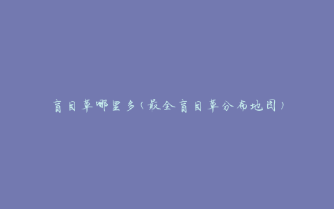 盲目草哪里多(最全盲目草分布地图)