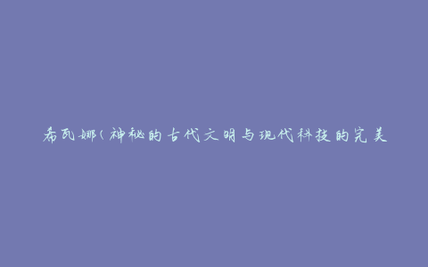 希瓦娜(神秘的古代文明与现代科技的完美结合)