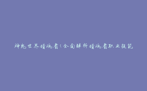 神鬼世界猎魂者(全面解析猎魂者职业技能与装备选择)