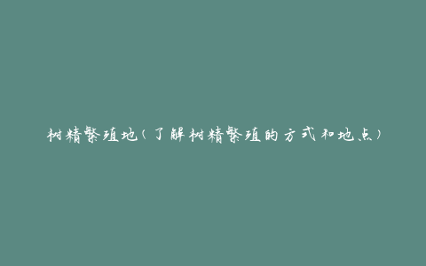 树精繁殖地(了解树精繁殖的方式和地点)