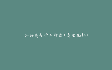 公孙离是什么种族(身世揭秘)