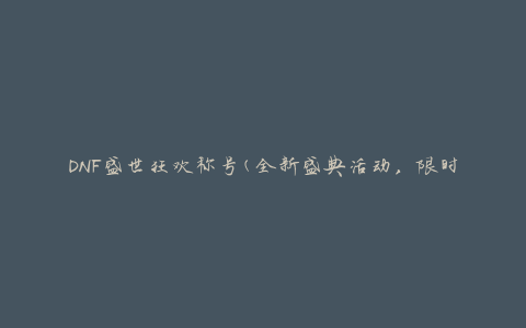 DNF盛世狂欢称号(全新盛典活动，限时获取攻略)