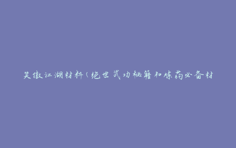 笑傲江湖材料(绝世武功秘籍和炼药必备材料)