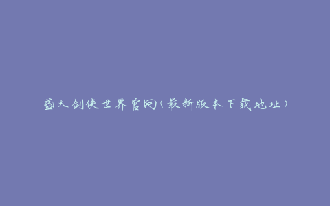 盛大剑侠世界官网(最新版本下载地址)