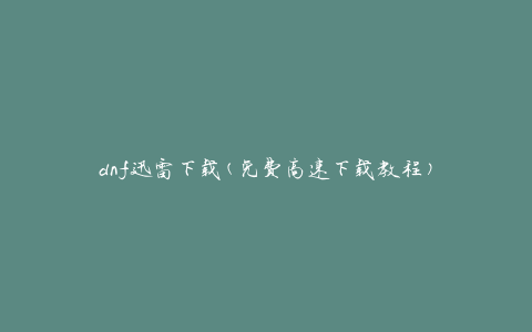 dnf迅雷下载(免费高速下载教程)