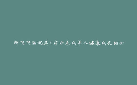 新飞飞防沉迷(守护未成年人健康成长的必备工具)