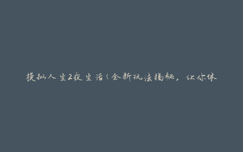 模拟人生2夜生活(全新玩法揭秘，让你体验不一样的夜晚)