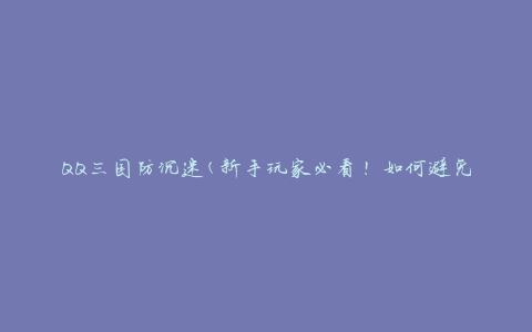 QQ三国防沉迷(新手玩家必看！如何避免成为游戏沉迷者)