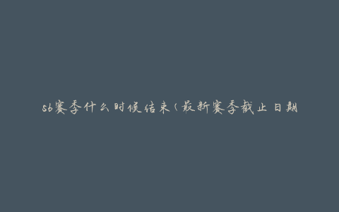 s6赛季什么时候结束(最新赛季截止日期)