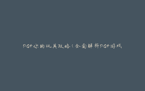 PS4你的玩具攻略(全面解析PS4游戏机的玩法和技巧)
