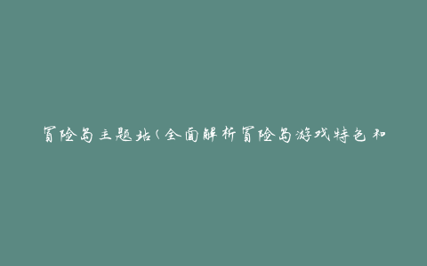 冒险岛主题站(全面解析冒险岛游戏特色和攻略)