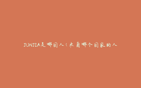 JUNJIA是哪国人(来自哪个国家的人)