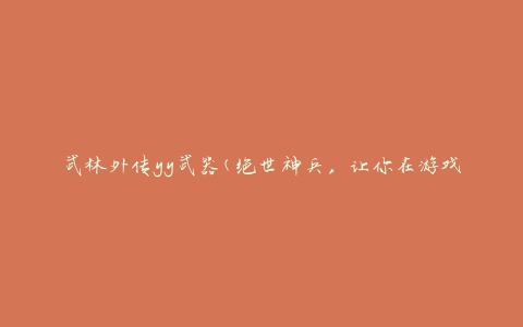 武林外传yy武器(绝世神兵，让你在游戏中称霸江湖)