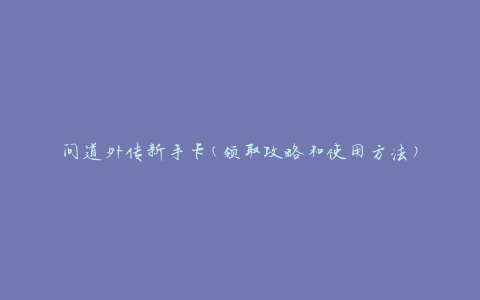 问道外传新手卡(领取攻略和使用方法)