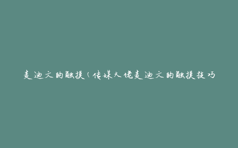 麦迪文的触摸(传媒大佬麦迪文的触摸技巧和经验分享)