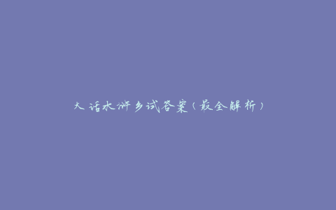 大话水浒乡试答案(最全解析)