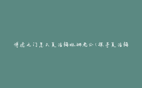 博德之门怎么复活梅琳娜老公(探寻复活梅琳娜老公的博德之门秘密)