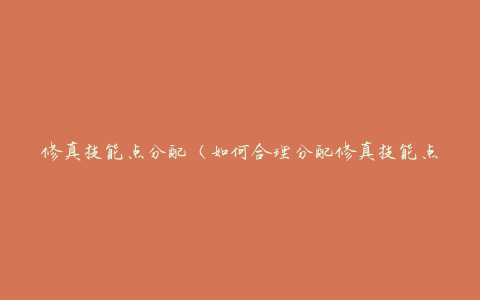 修真技能点分配（如何合理分配修真技能点）