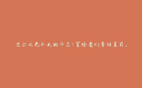 艾尔之光不灭的斗志(冒险者们勇往直前，燃烧斗志不灭)