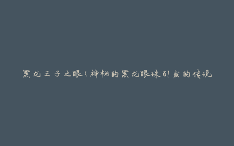 黑龙王子之眼(神秘的黑龙眼珠引发的传说)