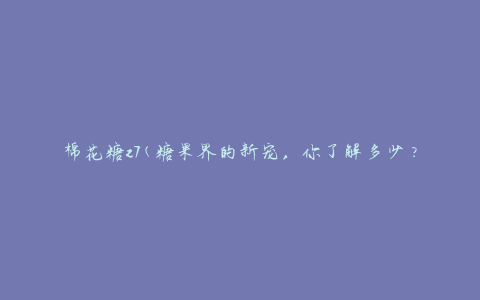棉花糖z7(糖果界的新宠，你了解多少？)