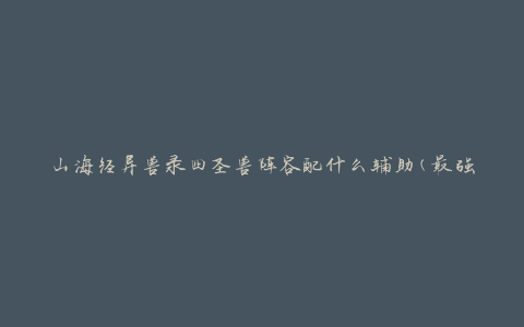 山海经异兽录四圣兽阵容配什么辅助(最强阵容推荐)