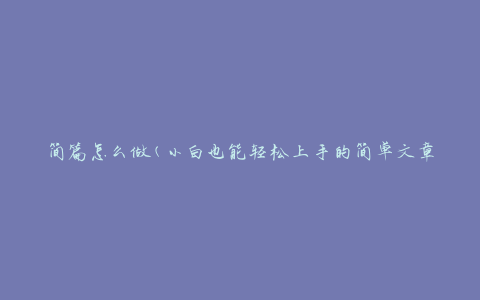 简篇怎么做(小白也能轻松上手的简单文章创作方法)