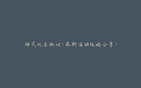 神武欢乐派对(最新活动攻略分享)