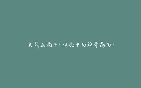 玄武血滴子(传说中的神奇药物)
