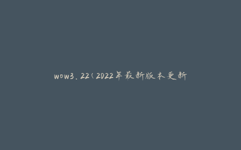 wow3.22(2022年最新版本更新内容、副本攻略及活动安排)