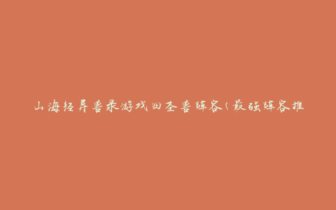 山海经异兽录游戏四圣兽阵容(最强阵容推荐及技能搭配攻略)