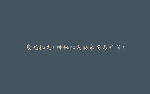 蚩尤机关(神秘机关的来历与作用)