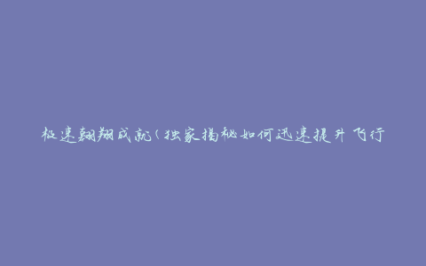 极速翱翔成就(独家揭秘如何迅速提升飞行技巧)