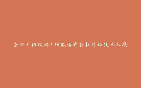 圣杯升级攻略(神鬼传奇圣杯升级技巧大揭秘)