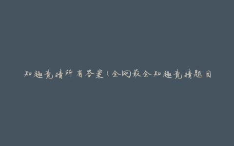 知趣竞猜所有答案(全网最全知趣竞猜题目答案大揭秘)
