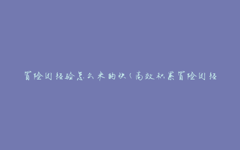 冒险团经验怎么来的快(高效积累冒险团经验的方法)