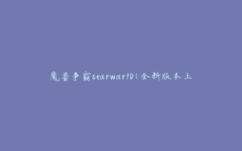 魔兽争霸starwar10(全新版本上线，战斗力爆表的战争策略游戏)