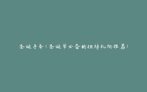 圣诞手斧(圣诞节必备的独特礼物推荐)