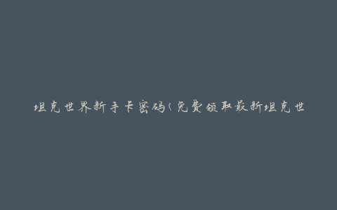 坦克世界新手卡密码(免费领取最新坦克世界新手卡密码)