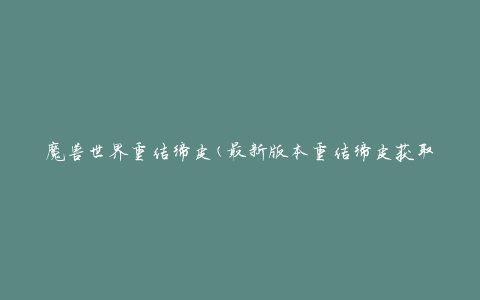 魔兽世界重结缔皮(最新版本重结缔皮获取方法)