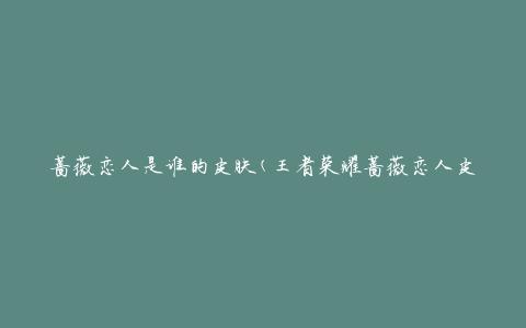 蔷薇恋人是谁的皮肤(王者荣耀蔷薇恋人皮肤是哪个英雄的)