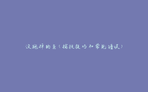没跑掉的鱼(捕捉技巧和常见错误)