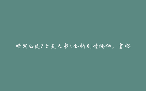 暗黑血统2亡灵之书(全新剧情揭秘，重燃经典冒险之旅)
