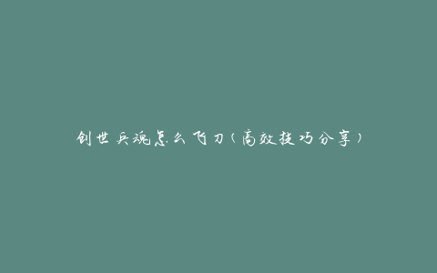 创世兵魂怎么飞刀(高效技巧分享)